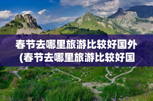 春节去哪里旅游比较好国外(春节去哪里旅游比较好国外的)