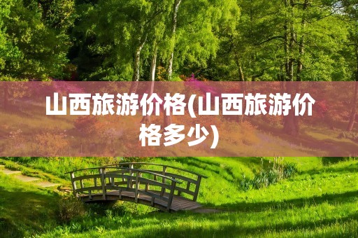 山西旅游价格(山西旅游价格多少)