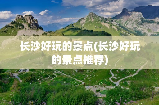 长沙好玩的景点(长沙好玩的景点推荐)