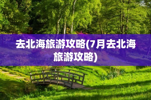 去北海旅游攻略(7月去北海旅游攻略)