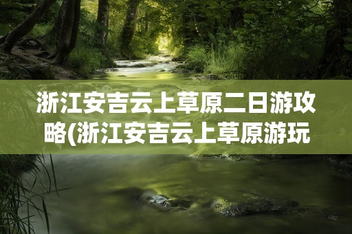 浙江安吉云上草原二日游攻略(浙江安吉云上草原游玩攻略)