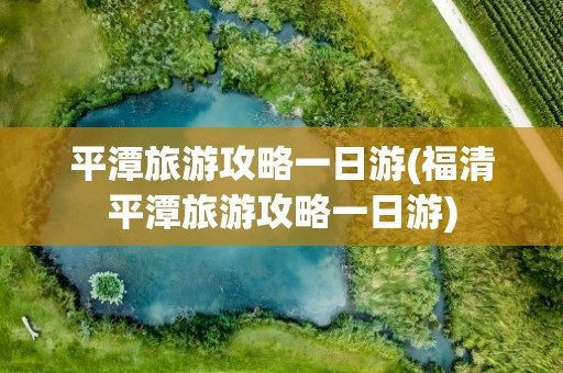 平潭旅游攻略一日游(福清平潭旅游攻略一日游)