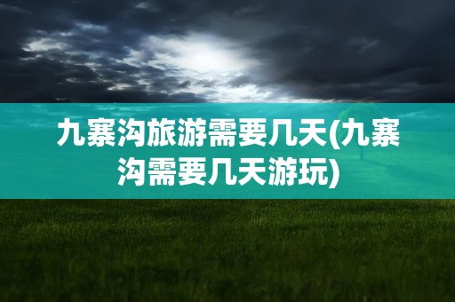 九寨沟旅游需要几天(九寨沟需要几天游玩)
