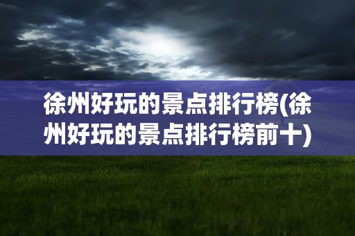 徐州好玩的景点排行榜(徐州好玩的景点排行榜前十)