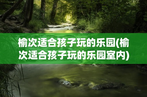 榆次适合孩子玩的乐园(榆次适合孩子玩的乐园室内)