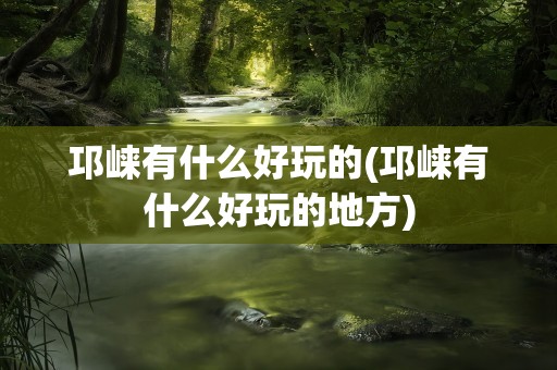 邛崃有什么好玩的(邛崃有什么好玩的地方)