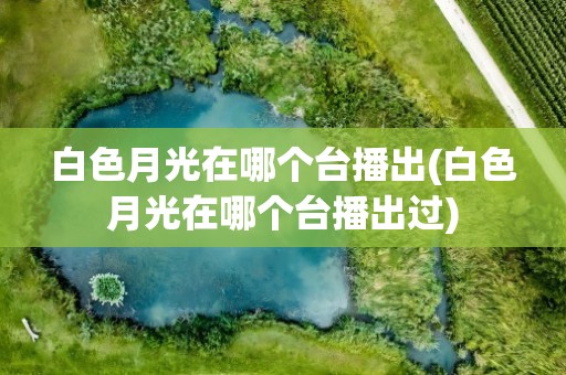 白色月光在哪个台播出(白色月光在哪个台播出过)