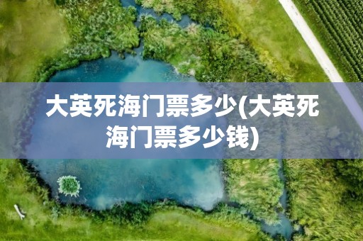 大英死海门票多少(大英死海门票多少钱)