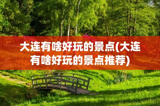 大连有啥好玩的景点(大连有啥好玩的景点推荐)