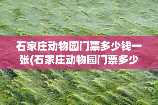 石家庄动物园门票多少钱一张(石家庄动物园门票多少钱一张票)