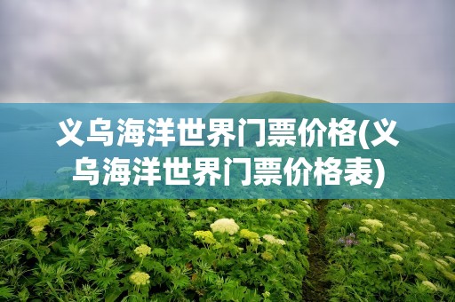 义乌海洋世界门票价格(义乌海洋世界门票价格表)