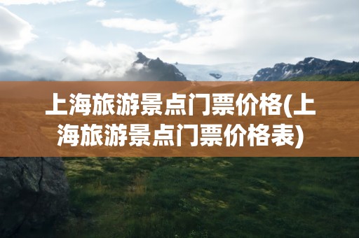 上海旅游景点门票价格(上海旅游景点门票价格表)
