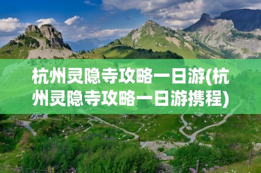 杭州灵隐寺攻略一日游(杭州灵隐寺攻略一日游携程)