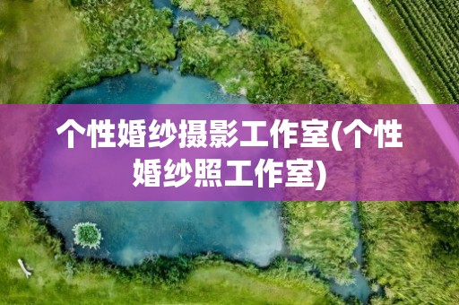 个性婚纱摄影工作室(个性婚纱照工作室)