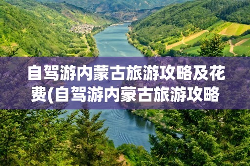 自驾游内蒙古旅游攻略及花费(自驾游内蒙古旅游攻略及花费多少钱)