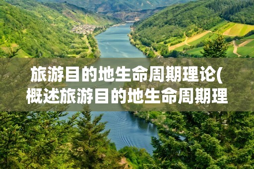 旅游目的地生命周期理论(概述旅游目的地生命周期理论)
