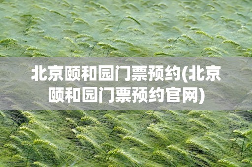 北京颐和园门票预约(北京颐和园门票预约官网)