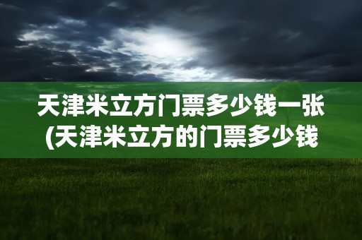 天津米立方门票多少钱一张(天津米立方的门票多少钱)
