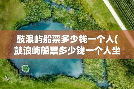 鼓浪屿船票多少钱一个人(鼓浪屿船票多少钱一个人坐)