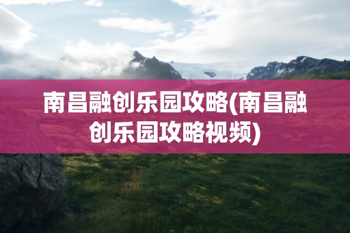 南昌融创乐园攻略(南昌融创乐园攻略视频)