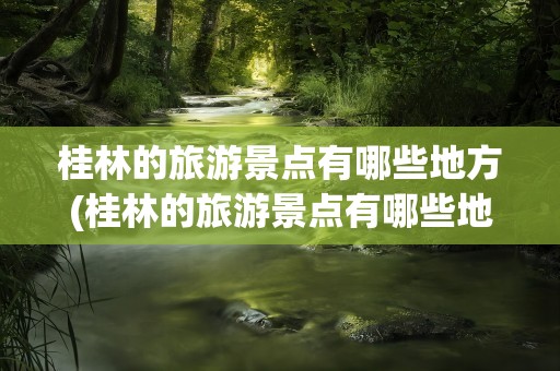 桂林的旅游景点有哪些地方(桂林的旅游景点有哪些地方好玩)