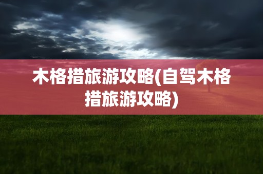 木格措旅游攻略(自驾木格措旅游攻略)