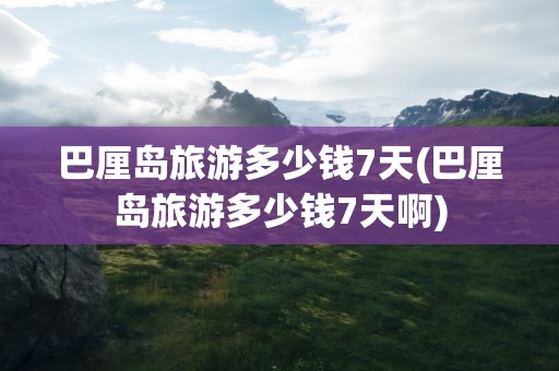 巴厘岛旅游多少钱7天(巴厘岛旅游多少钱7天啊)