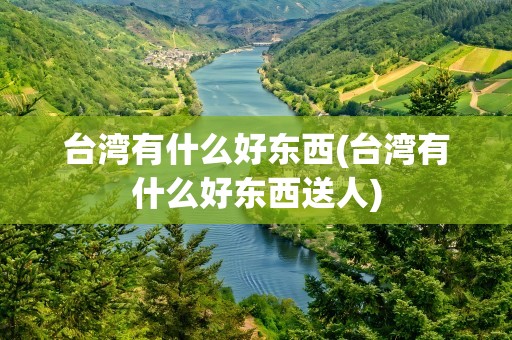 台湾有什么好东西(台湾有什么好东西送人)