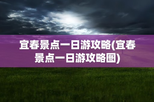 宜春景点一日游攻略(宜春景点一日游攻略图)