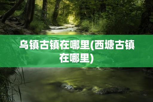 乌镇古镇在哪里(西塘古镇在哪里)