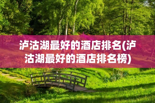 泸沽湖最好的酒店排名(泸沽湖最好的酒店排名榜)