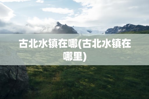 古北水镇在哪(古北水镇在哪里)