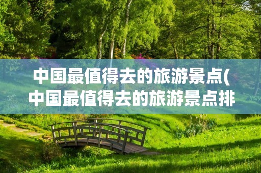 中国最值得去的旅游景点(中国最值得去的旅游景点排名)