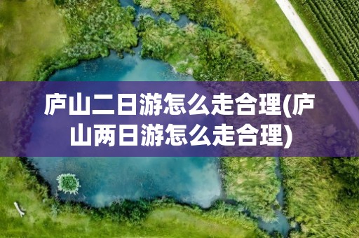 庐山二日游怎么走合理(庐山两日游怎么走合理)