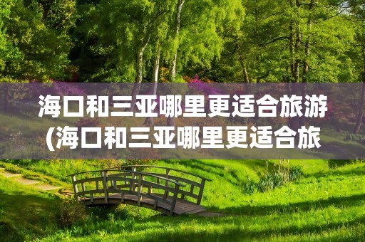 海口和三亚哪里更适合旅游(海口和三亚哪里更适合旅游居住)