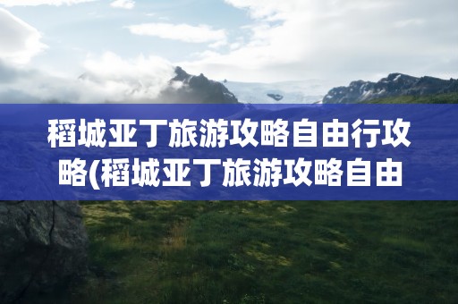 稻城亚丁旅游攻略自由行攻略(稻城亚丁旅游攻略自由行攻略视频)