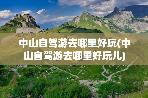 中山自驾游去哪里好玩(中山自驾游去哪里好玩儿)