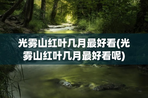 光雾山红叶几月最好看(光雾山红叶几月最好看呢)
