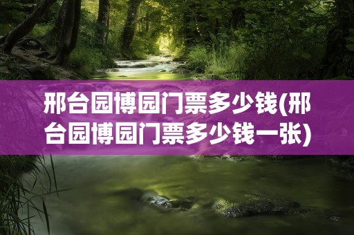 邢台园博园门票多少钱(邢台园博园门票多少钱一张)
