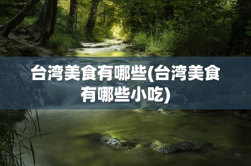 台湾美食有哪些(台湾美食有哪些小吃)