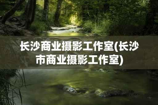 长沙商业摄影工作室(长沙市商业摄影工作室)