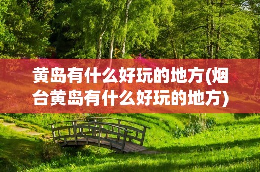 黄岛有什么好玩的地方(烟台黄岛有什么好玩的地方)