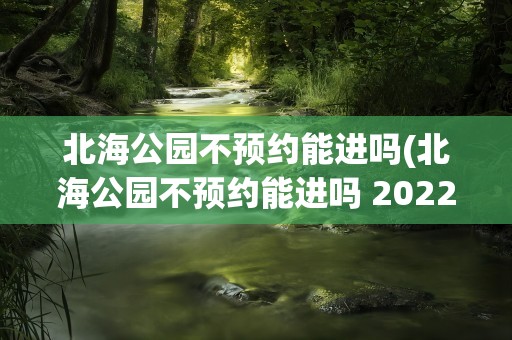 北海公园不预约能进吗(北海公园不预约能进吗 2022)
