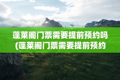 蓬莱阁门票需要提前预约吗(蓬莱阁门票需要提前预约吗现在)