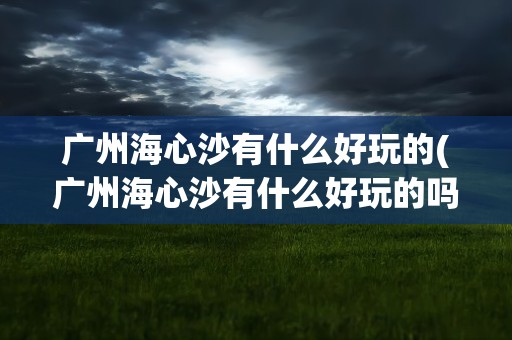 广州海心沙有什么好玩的(广州海心沙有什么好玩的吗)