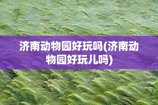 济南动物园好玩吗(济南动物园好玩儿吗)