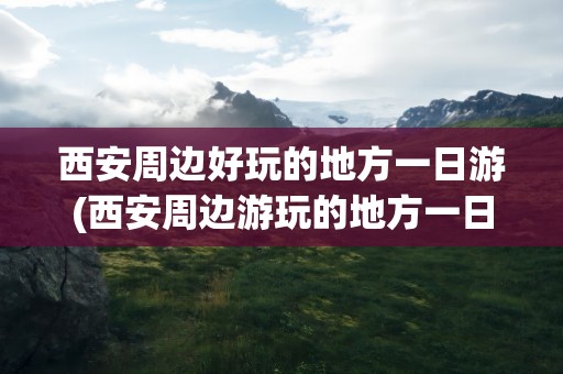 西安周边好玩的地方一日游(西安周边游玩的地方一日游)