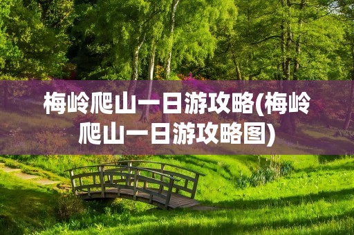 梅岭爬山一日游攻略(梅岭爬山一日游攻略图)
