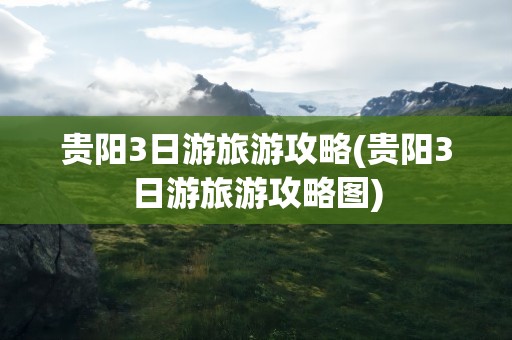贵阳3日游旅游攻略(贵阳3日游旅游攻略图)