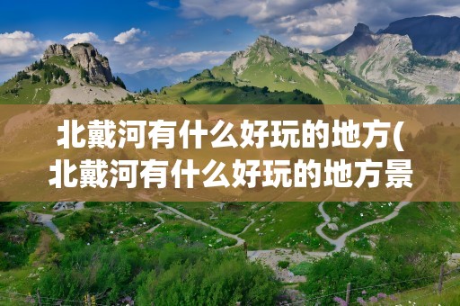 北戴河有什么好玩的地方(北戴河有什么好玩的地方景点)